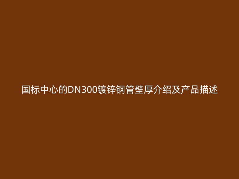 国标中心的DN300镀锌钢管壁厚介绍及产品描述