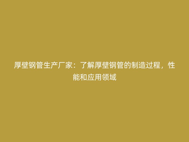 厚壁钢管生产厂家:了解厚壁钢管的制造过程,性能和应用领域