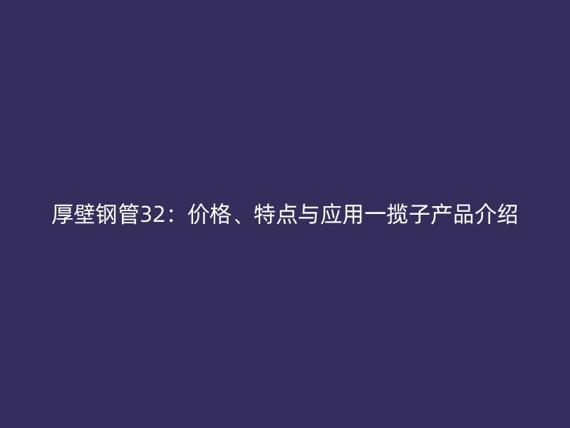 厚壁钢管32：价格、特点与应用一揽子产品介绍