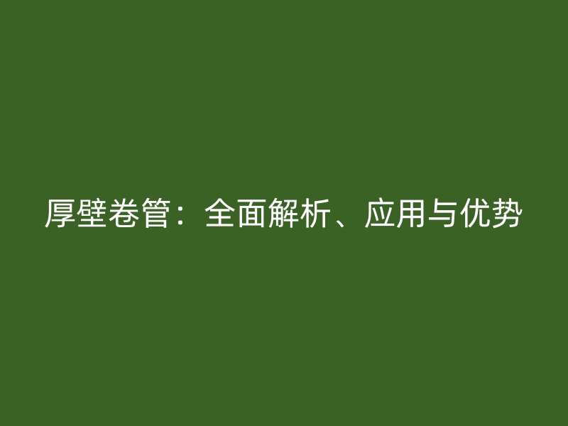 厚壁卷管：全面解析、应用与优势