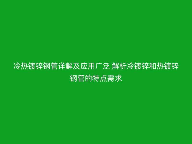 冷热镀锌钢管详解及应用广泛 解析冷镀锌和热镀锌钢管的特点需求