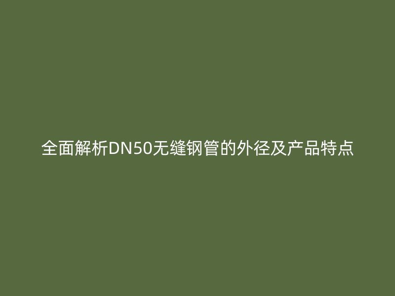 全面解析DN50无缝钢管的外径及产品特点