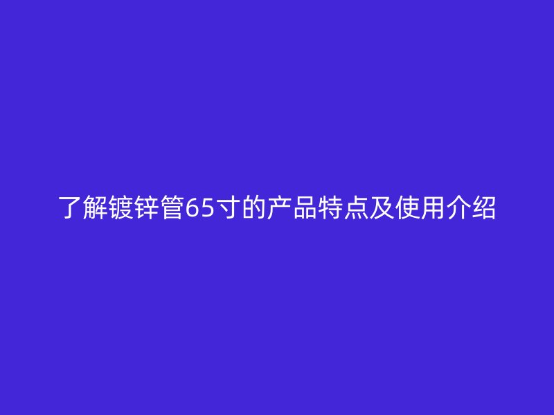 了解镀锌管65寸的产品特点及使用介绍