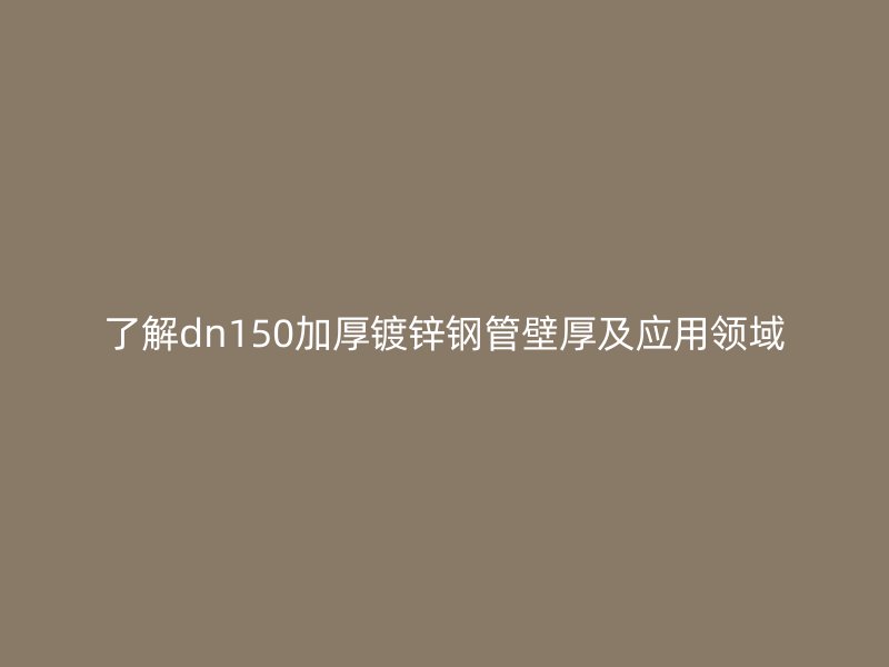 了解dn150加厚镀锌钢管壁厚及应用领域