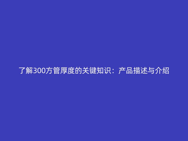 了解300方管厚度的关键知识:产品描述与介绍