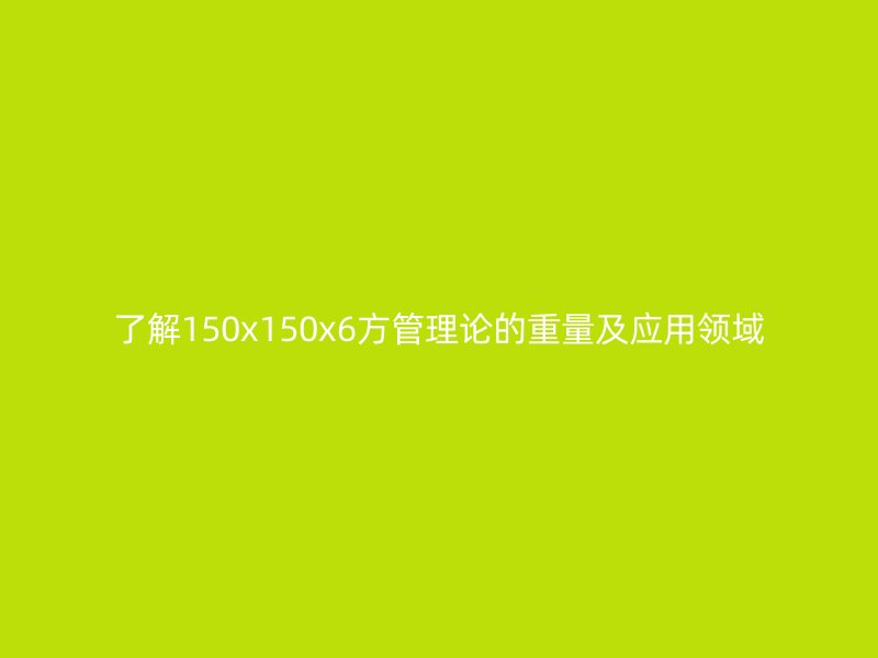 了解150x150x6方管理论的重量及应用领域