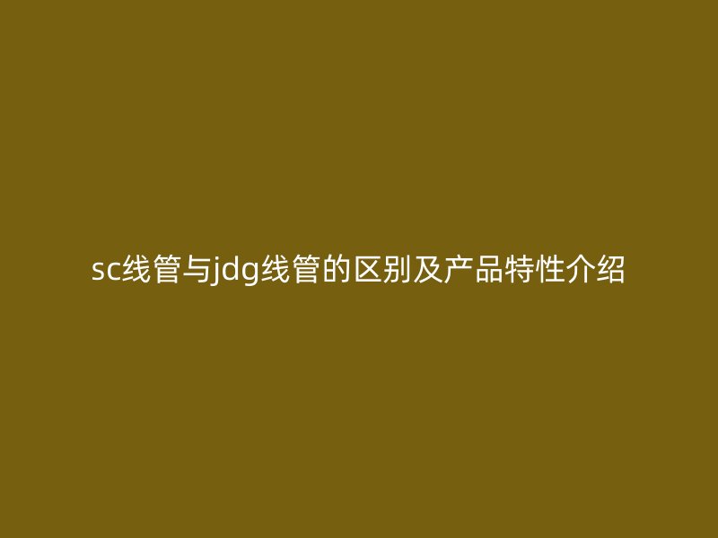sc线管与jdg线管的区别及产品特性介绍