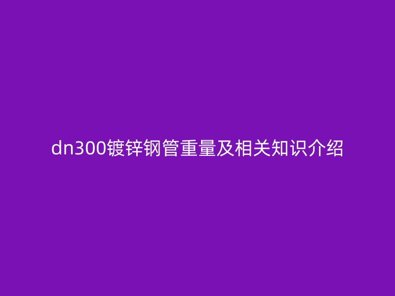 dn300镀锌钢管重量及相关知识介绍