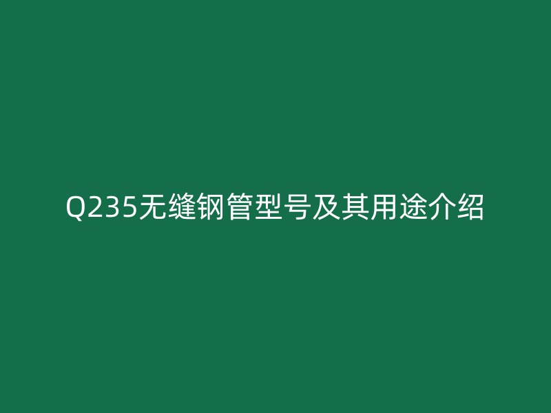 Q235无缝钢管型号及其用途介绍