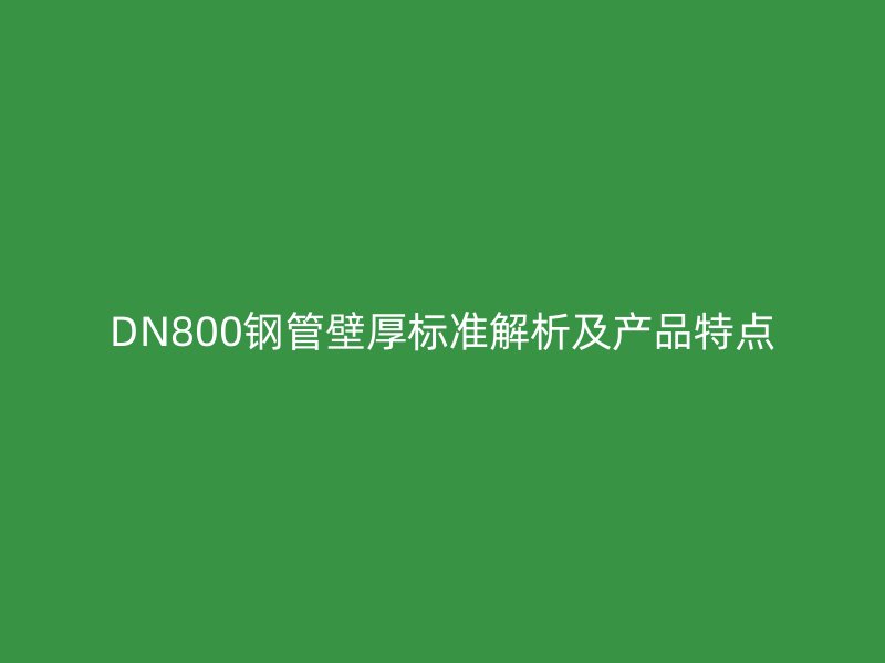 DN800钢管壁厚标准解析及产品特点