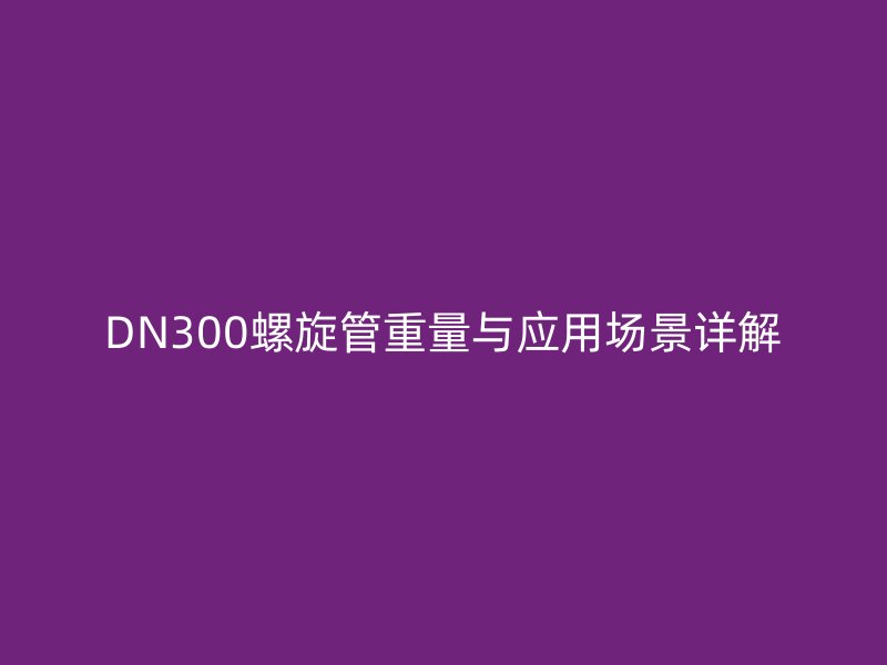 DN300螺旋管重量与应用场景详解
