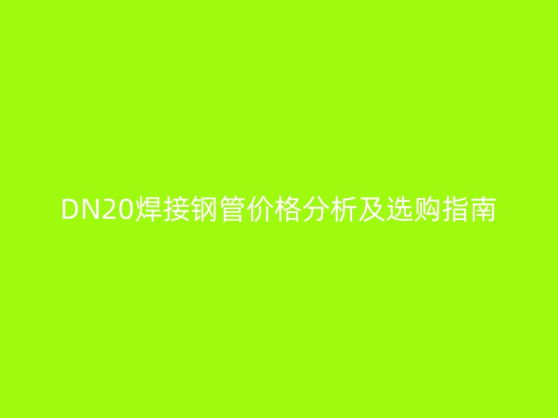DN20焊接钢管价格分析及选购指南
