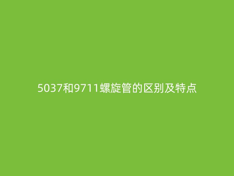 5037和9711螺旋管的区别及特点