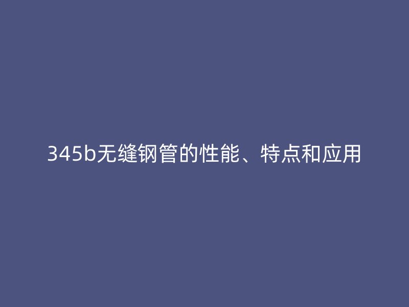 345b无缝钢管的性能、特点和应用