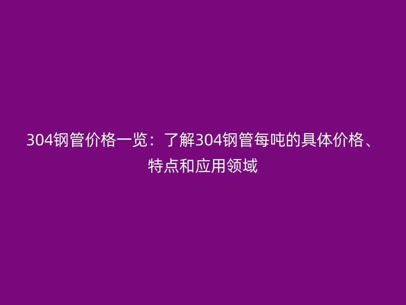 304钢管价格一览：了解304钢管每吨的具体价格、特点和应用领域