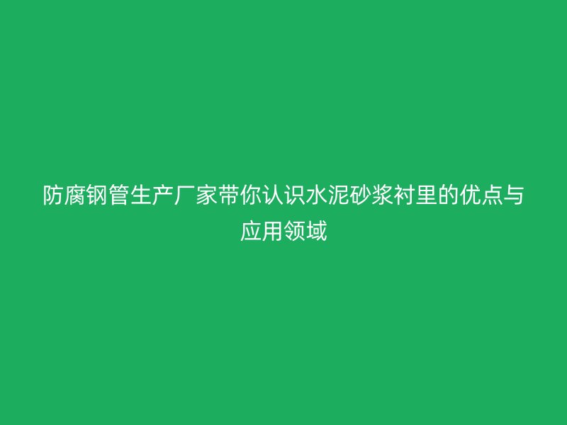 防腐钢管生产厂家带你认识水泥砂浆衬里的优点与应用领域