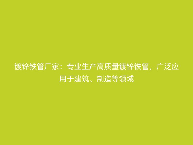 镀锌铁管厂家：专业生产高质量镀锌铁管，广泛应用于建筑、制造等领域