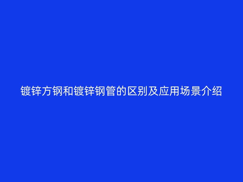 镀锌方钢和镀锌钢管的区别及应用场景介绍