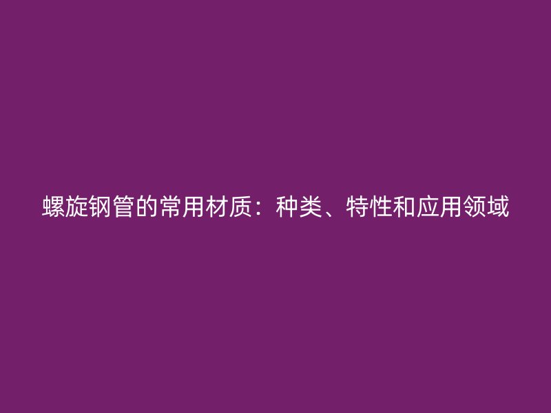 螺旋钢管的常用材质:种类、特性和应用领域