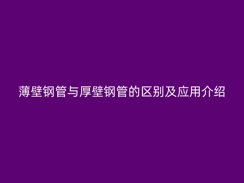 薄壁钢管与厚壁钢管的区别及应用介绍