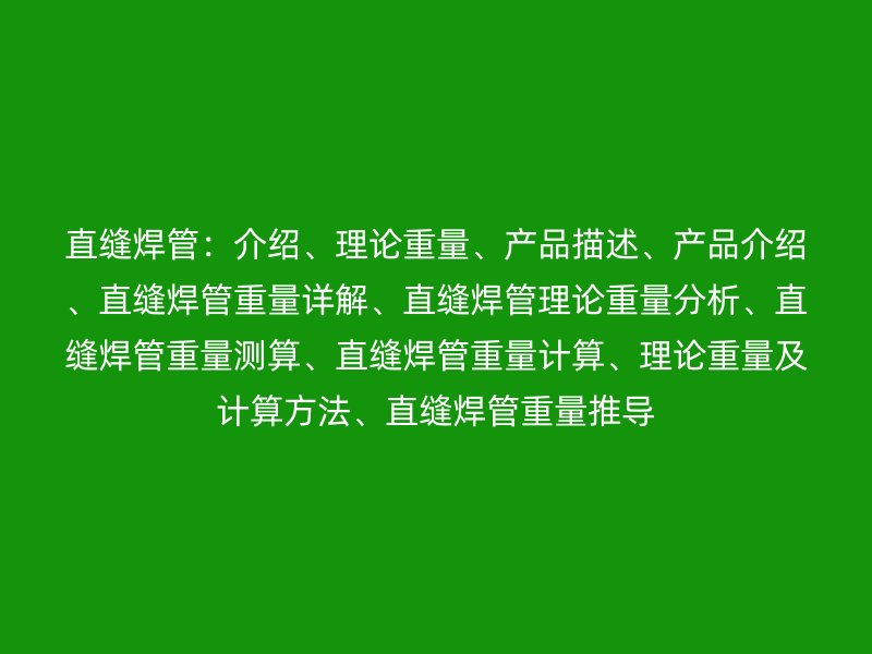 直缝焊管：介绍、理论重量、产品描述、产品介绍、直缝焊管重量详解、直缝焊管理论重量分析、直缝焊管重量测算、直缝焊管重量计算、理论重量及计算方法、直缝焊管重量推导