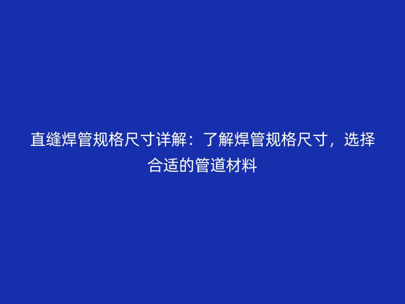 直缝焊管规格尺寸详解:了解焊管规格尺寸,选择合适的管道材料