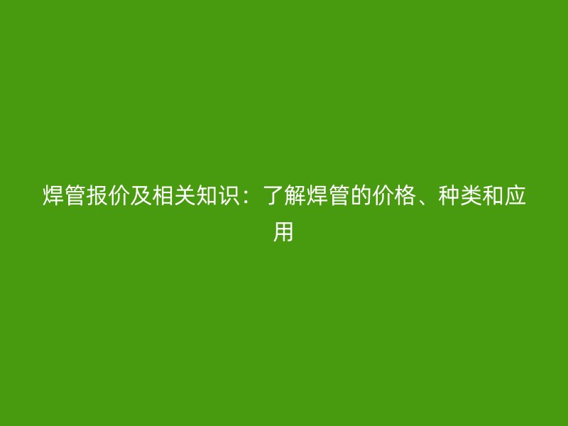 焊管报价及相关知识：了解焊管的价格、种类和应用