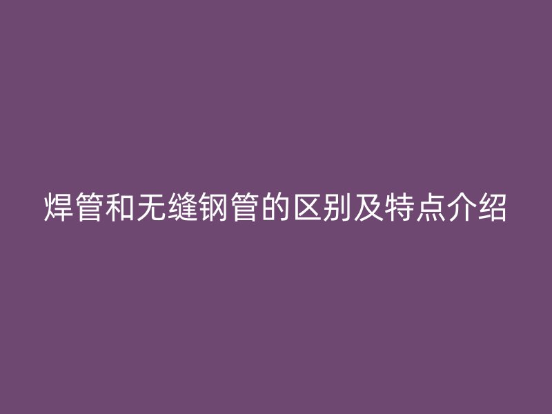 焊管和无缝钢管的区别及特点介绍