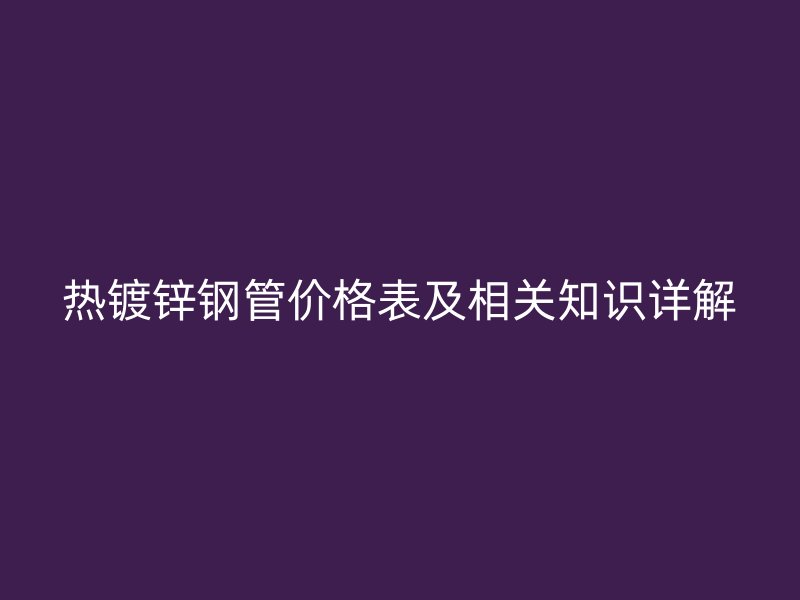 热镀锌钢管价格表及相关知识详解