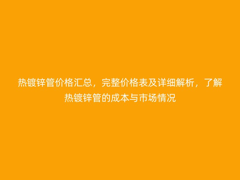 热镀锌管价格汇总，完整价格表及详细解析，了解热镀锌管的成本与市场情况