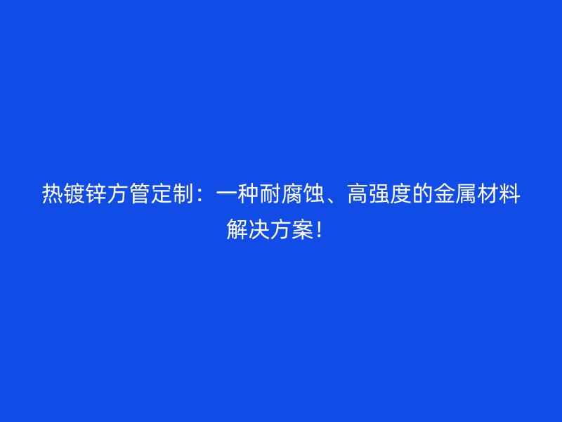 热镀锌方管定制:一种耐腐蚀、高强度的金属材料解决方案!