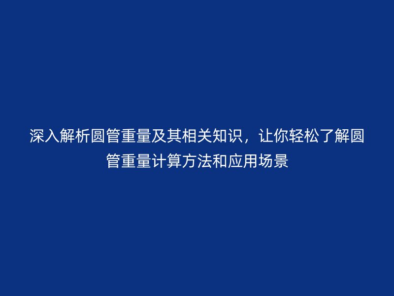 深入解析圆管重量及其相关知识，让你轻松了解圆管重量计算方法和应用场景