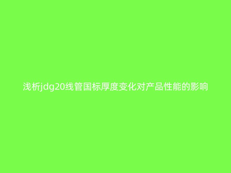 浅析jdg20线管国标厚度变化对产品性能的影响