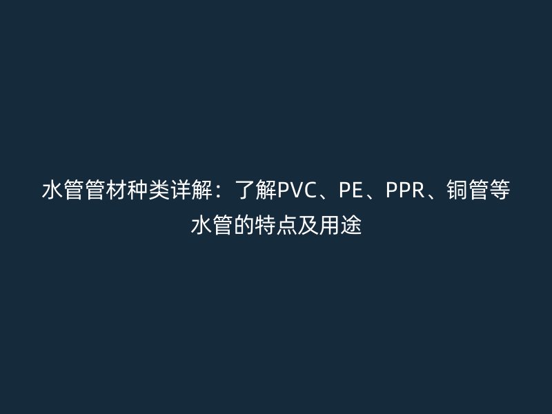 水管管材种类详解：了解PVC、PE、PPR、铜管等水管的特点及用途