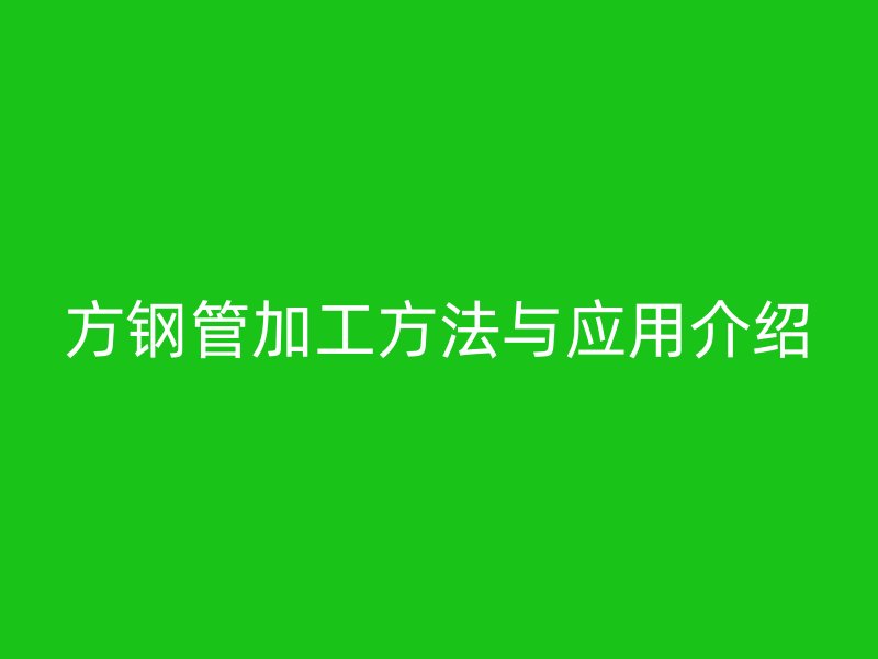 方钢管加工方法与应用介绍