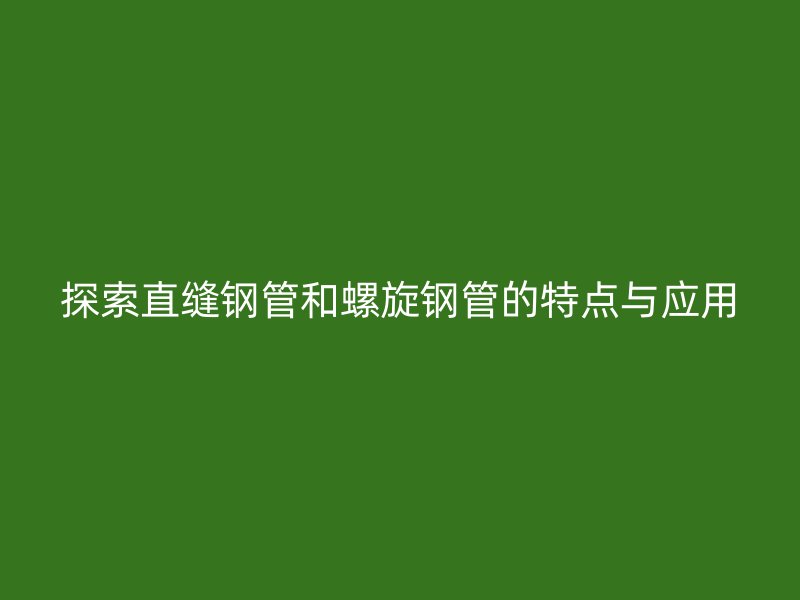 探索直缝钢管和螺旋钢管的特点与应用