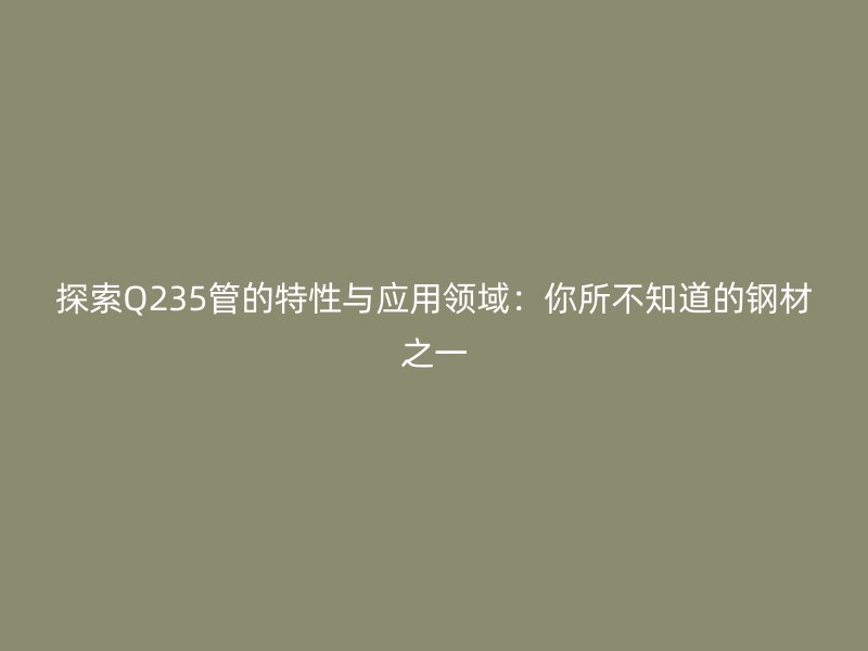 探索Q235管的特性与应用领域:你所不知道的钢材之一
