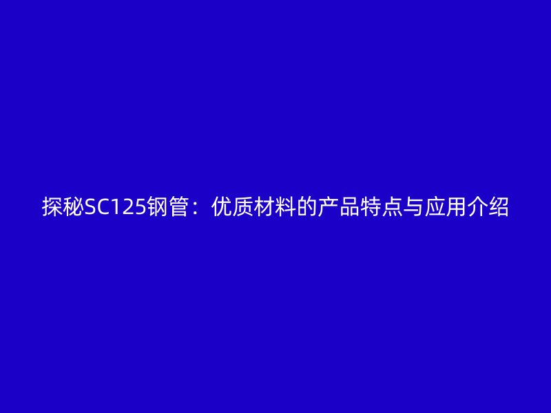 探秘SC125钢管：优质材料的产品特点与应用介绍