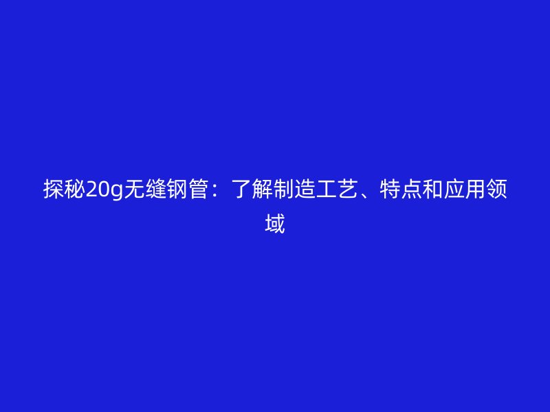 探秘20g无缝钢管:了解制造工艺、特点和应用领域