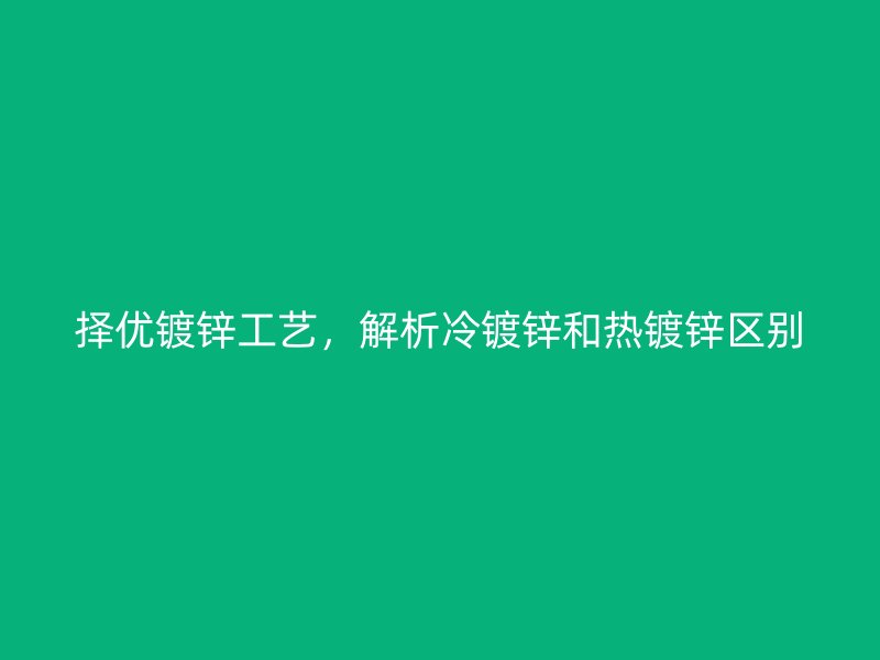 择优镀锌工艺，解析冷镀锌和热镀锌区别