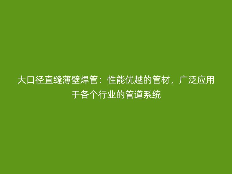 大口径直缝薄壁焊管：性能优越的管材，广泛应用于各个行业的管道系统