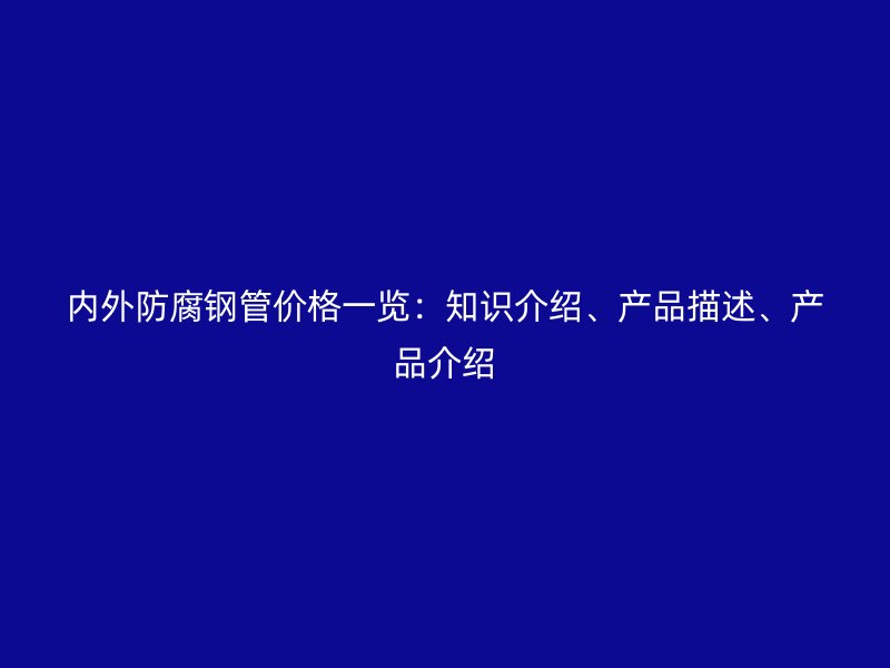 内外防腐钢管价格一览：知识介绍、产品描述、产品介绍