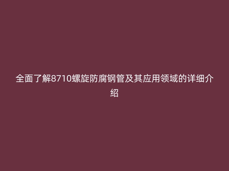 全面了解8710螺旋防腐钢管及其应用领域的详细介绍