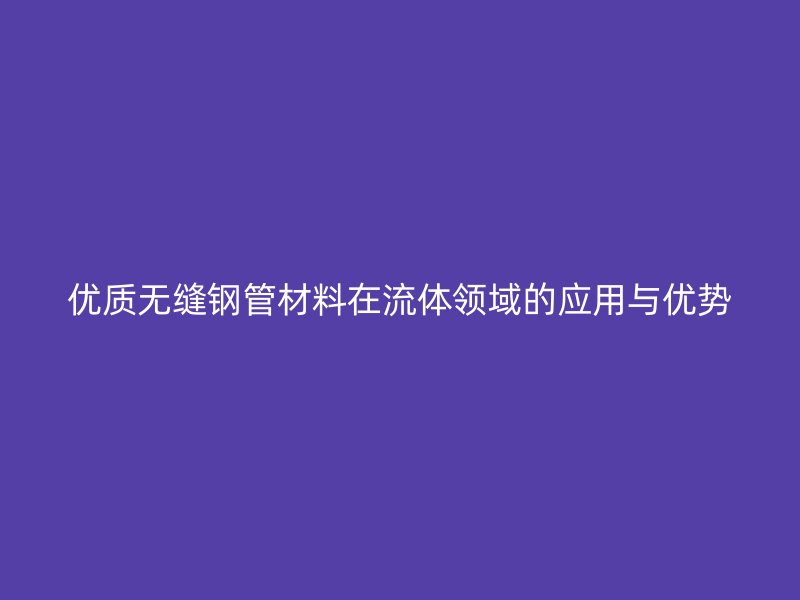 优质无缝钢管材料在流体领域的应用与优势