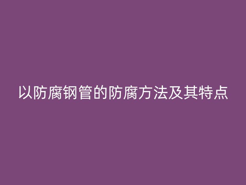 以防腐钢管的防腐方法及其特点