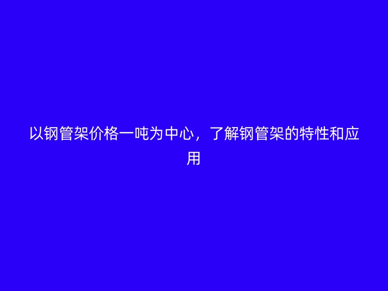 以钢管架价格一吨为中心,了解钢管架的特性和应用