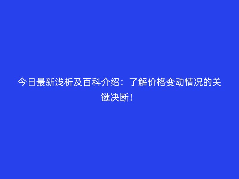 今日最新浅析及百科介绍:了解价格变动情况的关键决断!