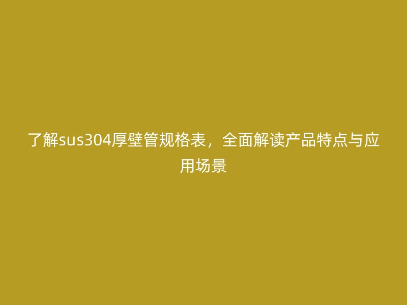 了解sus304厚壁管规格表，全面解读产品特点与应用场景