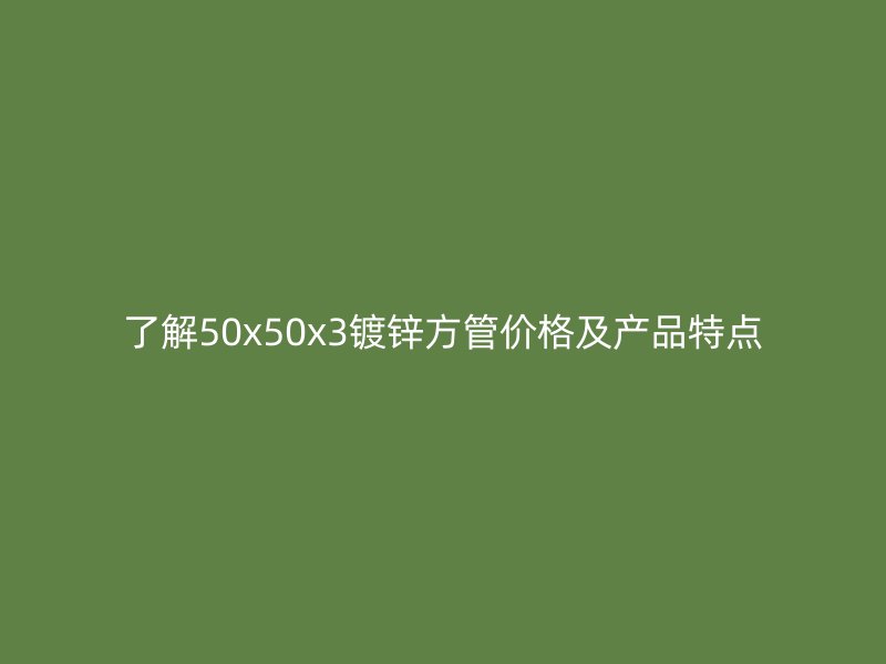了解50x50x3镀锌方管价格及产品特点