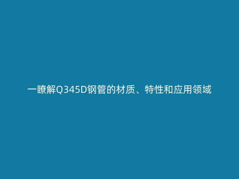 一瞭解Q345D钢管的材质、特性和应用领域
